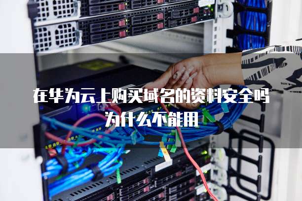 在华为云上购买域名的资料安全吗为什么不能用