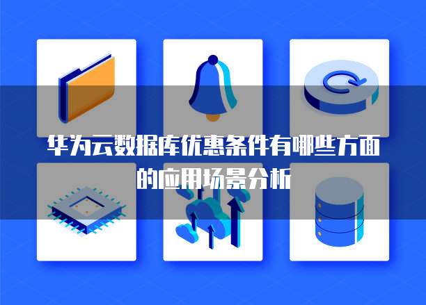 华为云数据库优惠条件有哪些方面的应用场景分析