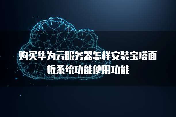 购买华为云服务器怎样安装宝塔面板系统功能使用功能