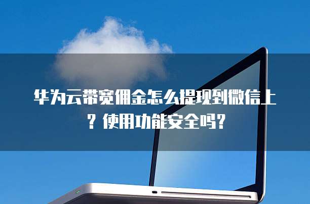华为云带宽佣金怎么提现到微信上?使用功能安全吗?