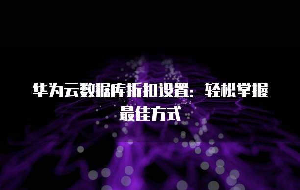 华为云数据库折扣设置：轻松掌握最佳方式