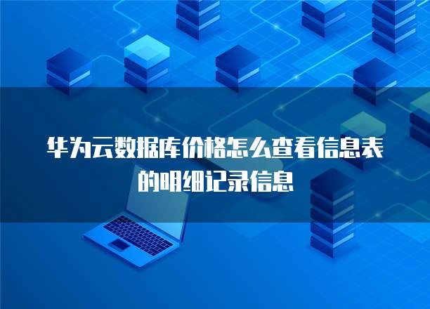 华为云数据库价格怎么查看信息表的明细记录信息