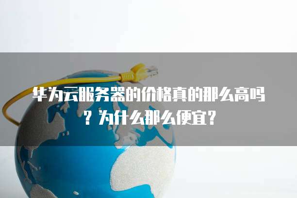 华为云服务器的价格真的那么高吗?为什么那么便宜?