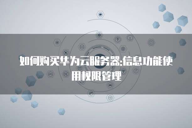 如何购买华为云服务器:信息功能使用权限管理