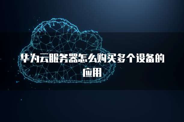 华为云服务器怎么购买多个设备的应用