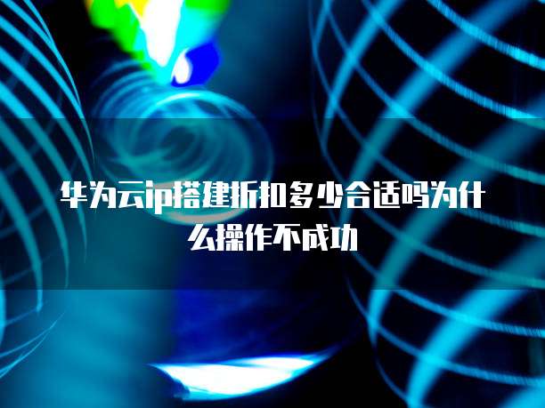 华为云ip搭建折扣多少合适吗为什么操作不成功