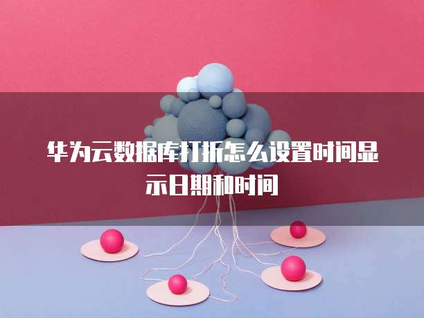 华为云数据库打折怎么设置时间显示日期和时间