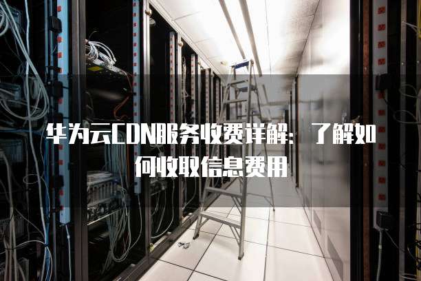 华为云CDN服务收费详解：了解如何收取信息费用
