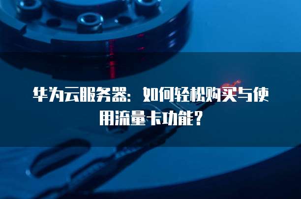 华为云服务器:如何轻松购买与使用流量卡功能?