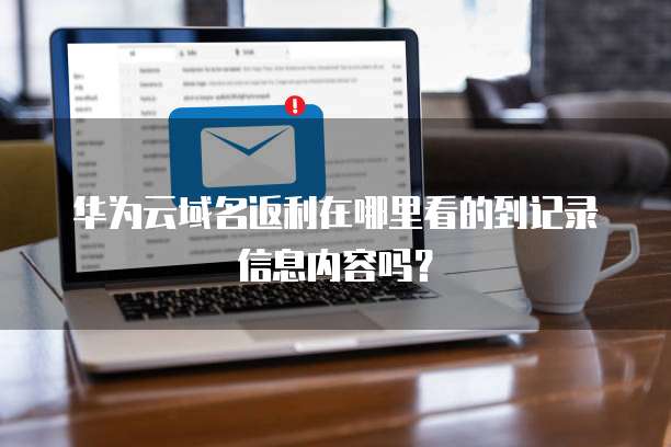 华为云域名返利在哪里看的到记录信息内容吗？