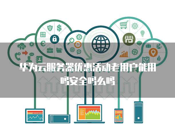 华为云服务器优惠活动老用户能用吗安全吗么吗