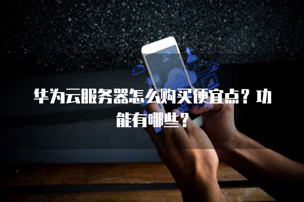 华为云服务器怎么购买便宜点?功能有哪些?