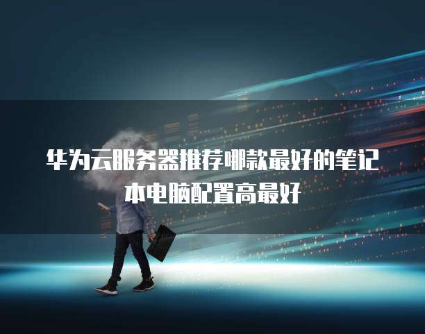 华为云服务器推荐哪款最好的笔记本电脑配置高最好
