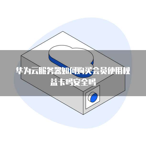 华为云服务器如何购买会员使用权益卡吗安全吗