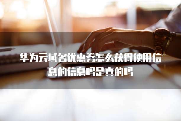 华为云域名优惠券怎么获得使用信息的信息吗是真的吗