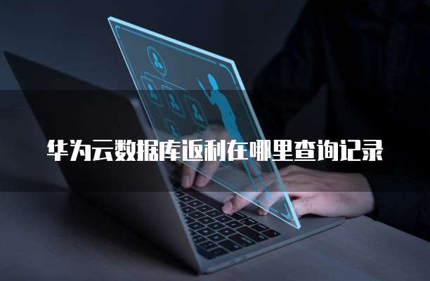 华为云数据库返利在哪里查询记录