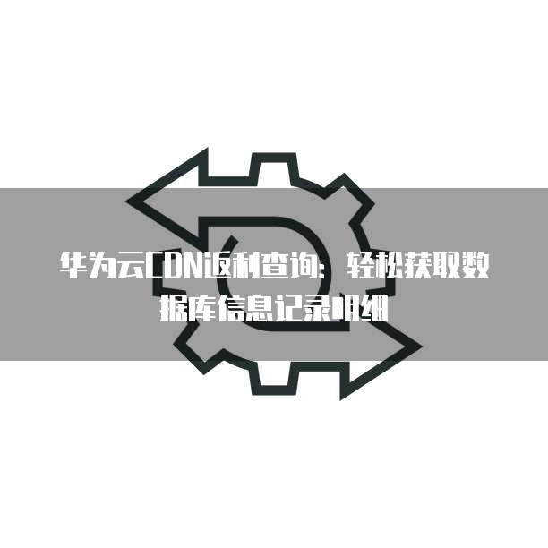 华为云CDN返利查询:轻松获取数据库信息记录明细