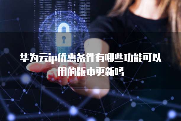华为云ip优惠条件有哪些功能可以用的版本更新吗