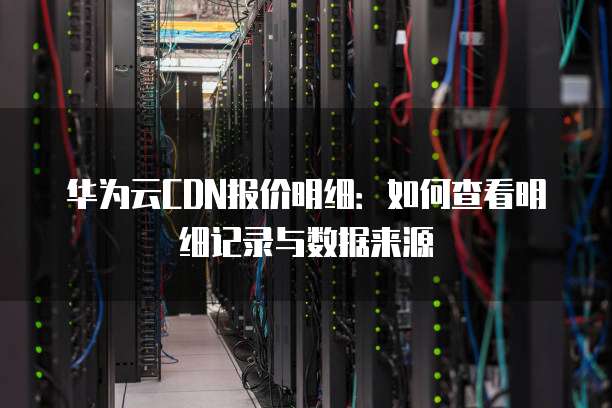 华为云CDN报价明细:如何查看明细记录与数据来源