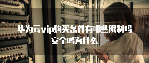 华为云vip购买条件有哪些限制吗安全吗为什么
