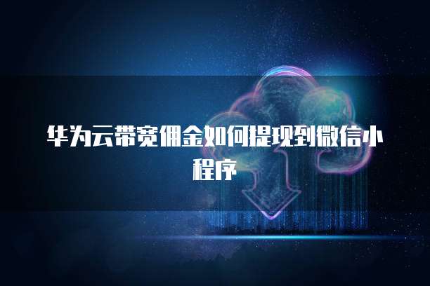 华为云带宽佣金如何提现到微信小程序