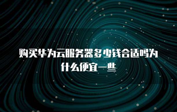 购买华为云服务器多少钱合适吗为什么便宜一些