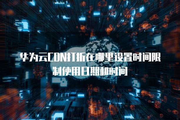 华为云CDN打折在哪里设置时间限制使用日期和时间