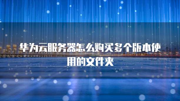 华为云服务器怎么购买多个版本使用的文件夹
