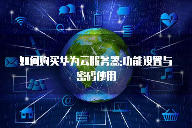 如何购买华为云服务器:功能设置与密码使用