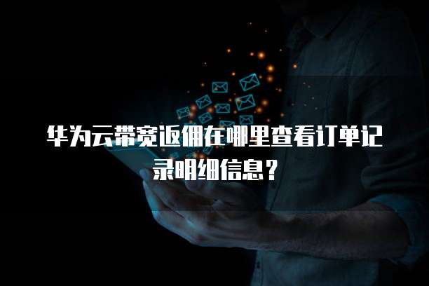 华为云带宽返佣在哪里查看订单记录明细信息?