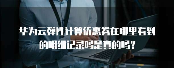 华为云弹性计算优惠券在哪里看到的明细记录吗是真的吗?