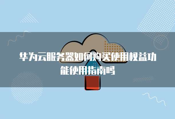 华为云服务器如何购买使用权益功能使用指南吗