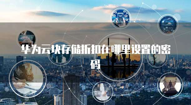 华为云块存储折扣在哪里设置的密码