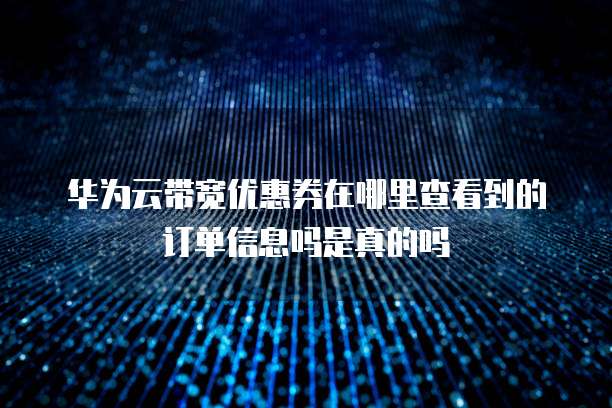 华为云带宽优惠券在哪里查看到的订单信息吗是真的吗