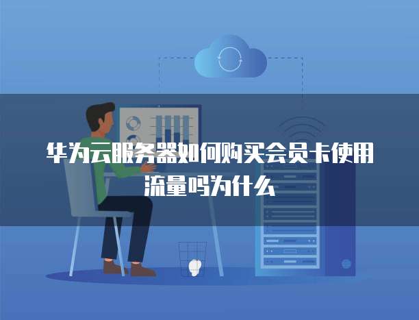 华为云服务器如何购买会员卡使用流量吗为什么
