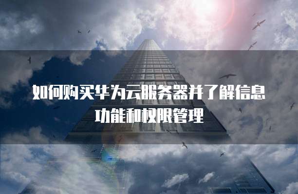 如何购买华为云服务器并了解信息功能和权限管理