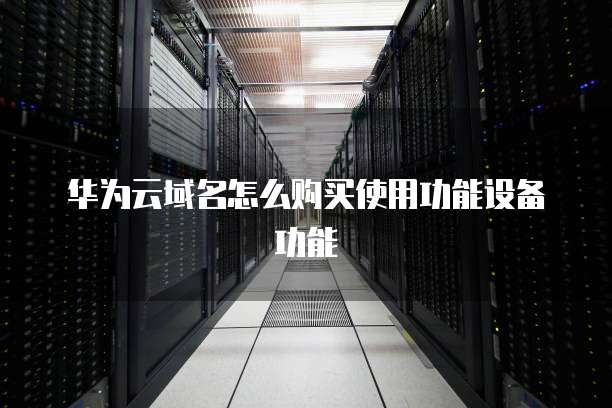 华为云域名怎么购买使用功能设备功能