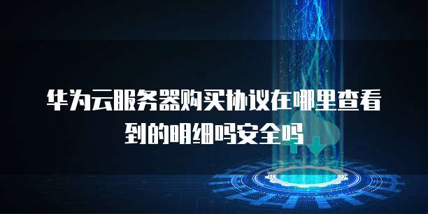 华为云服务器购买协议在哪里查看到的明细吗安全吗