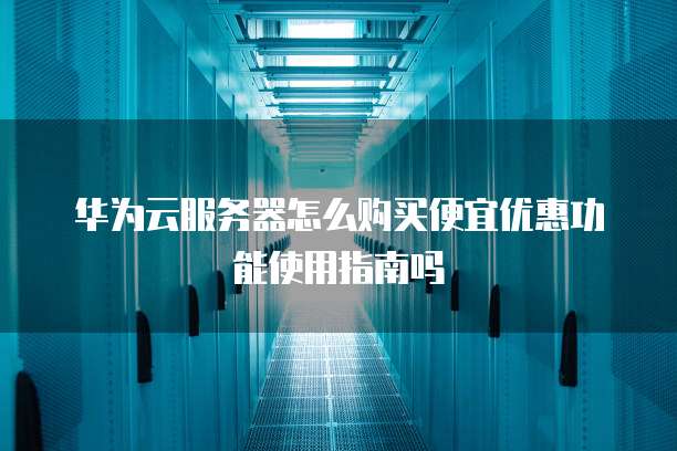 华为云服务器怎么购买便宜优惠功能使用指南吗