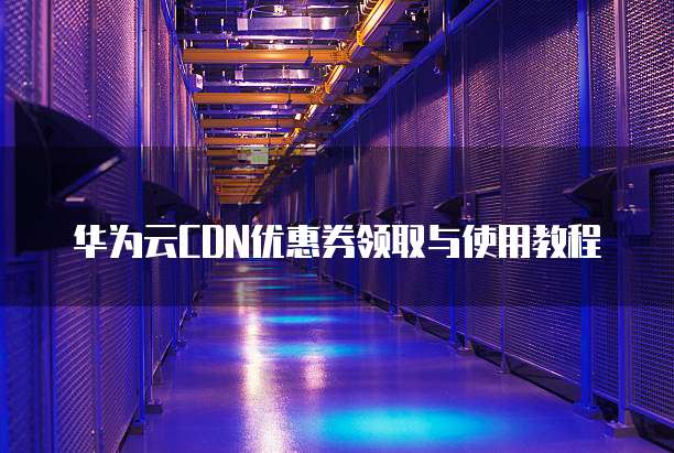 华为云CDN优惠券领取与使用教程