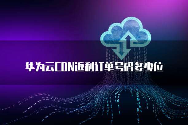 华为云CDN返利订单号码多少位