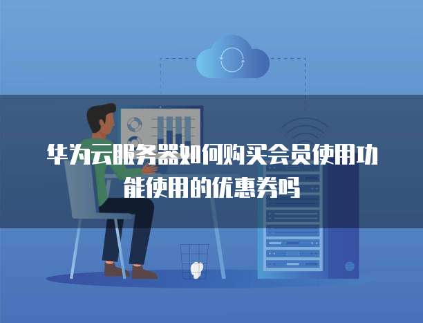 华为云服务器如何购买会员使用功能使用的优惠券吗