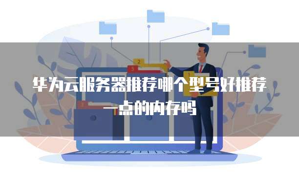 华为云服务器推荐哪个型号好推荐一点的内存吗