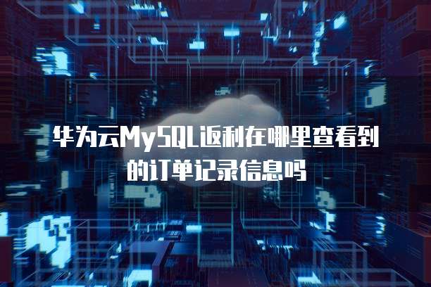 华为云MySQL返利在哪里查看到的订单记录信息吗