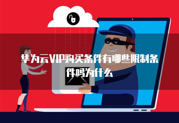 华为云VIP购买条件有哪些限制条件吗为什么