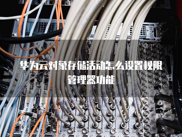 华为云对象存储活动怎么设置权限管理器功能