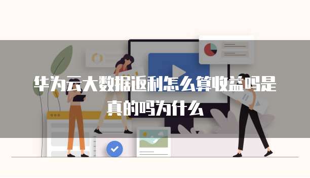 华为云大数据返利怎么算收益吗是真的吗为什么