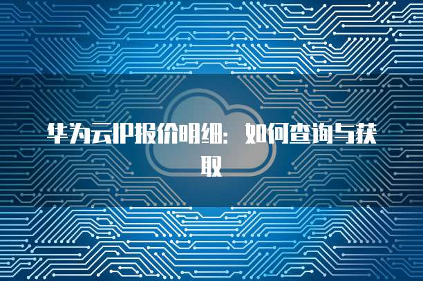 华为云IP报价明细：如何查询与获取