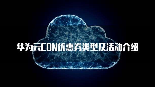 华为云CDN优惠券类型及活动介绍