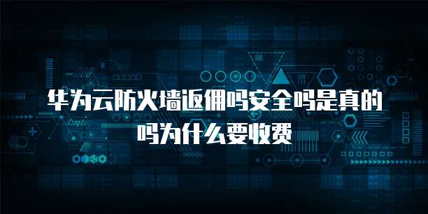 华为云防火墙返佣吗安全吗是真的吗为什么要收费
